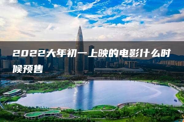 2022大年初一上映的电影什么时候预售