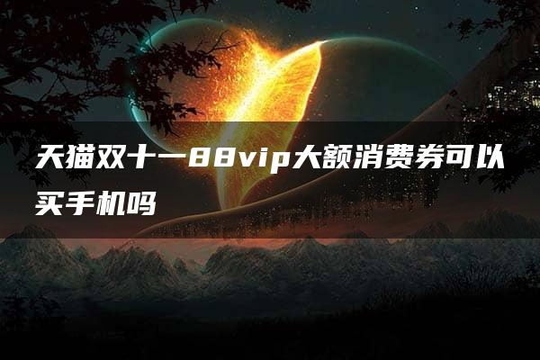 天猫双十一88vip大额消费券可以买手机吗