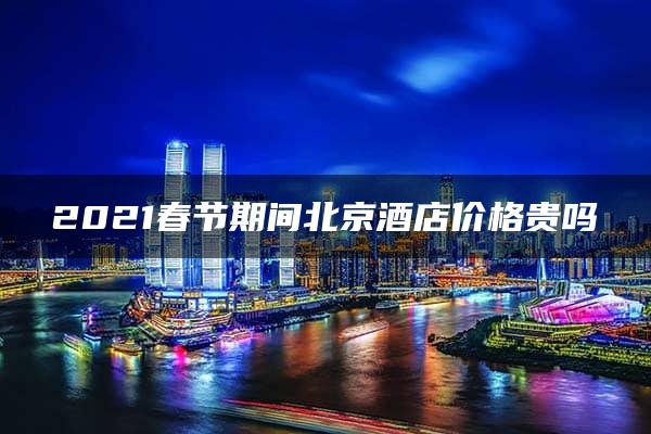 2021春节期间北京酒店价格贵吗