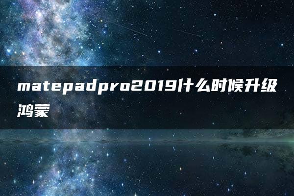 matepadpro2019什么时候升级鸿蒙