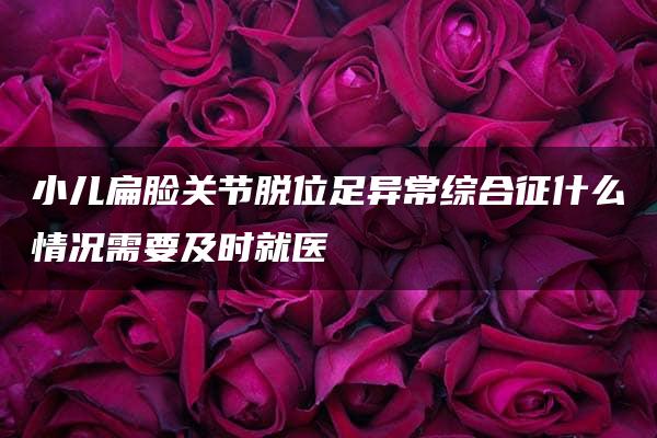 小儿扁脸关节脱位足异常综合征什么情况需要及时就医