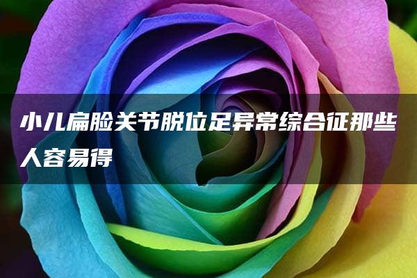 小儿扁脸关节脱位足异常综合征那些人容易得