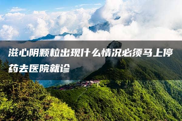 滋心阴颗粒出现什么情况必须马上停药去医院就诊