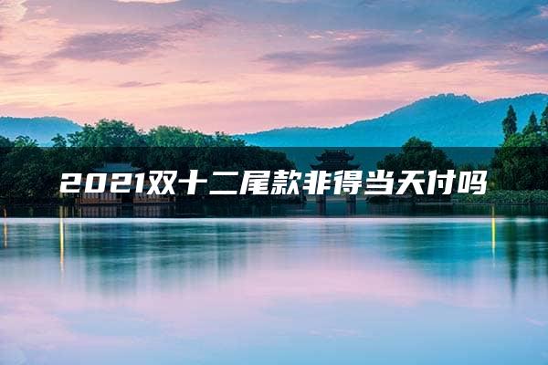 2021双十二尾款非得当天付吗