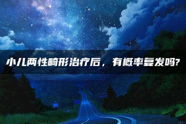 小儿两性畸形治疗后，有概率复发吗?