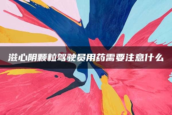 滋心阴颗粒驾驶员用药需要注意什么