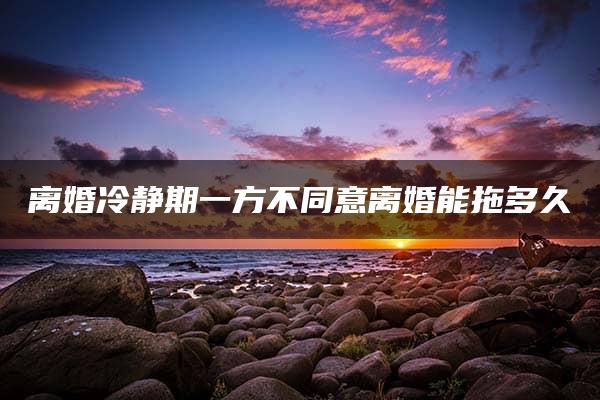 离婚冷静期一方不同意离婚能拖多久