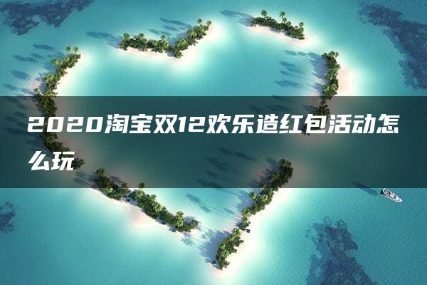 2020淘宝双12欢乐造红包活动怎么玩