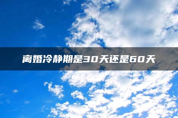 离婚冷静期是30天还是60天