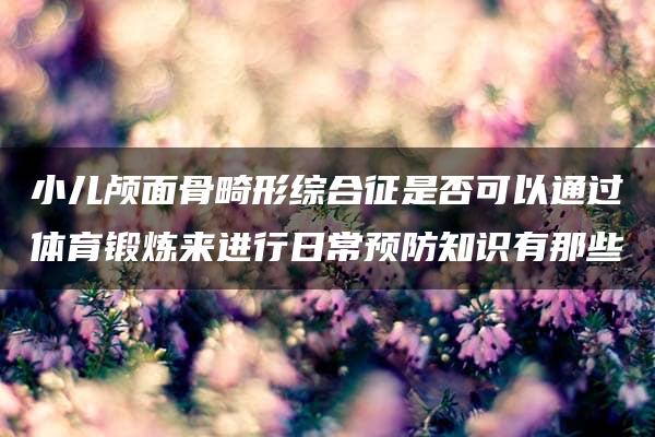 小儿颅面骨畸形综合征是否可以通过体育锻炼来进行日常预防知识有那些