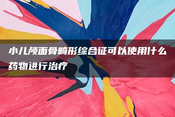 小儿颅面骨畸形综合征可以使用什么药物进行治疗