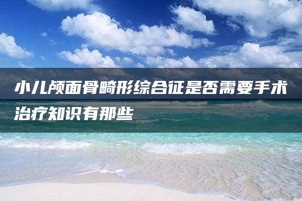 小儿颅面骨畸形综合征是否需要手术治疗知识有那些