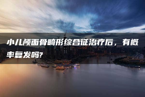 小儿颅面骨畸形综合征治疗后，有概率复发吗?