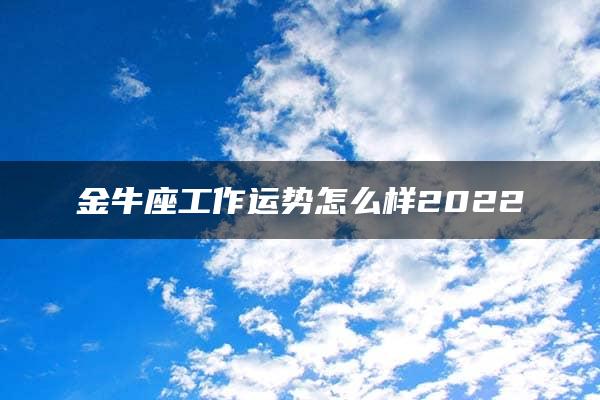 金牛座工作运势怎么样2022