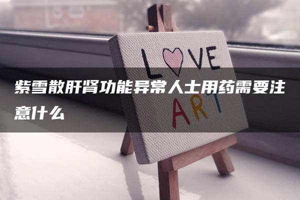 紫雪散肝肾功能异常人士用药需要注意什么