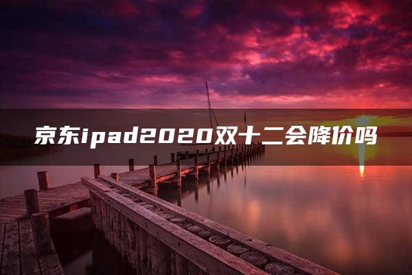 京东ipad2020双十二会降价吗