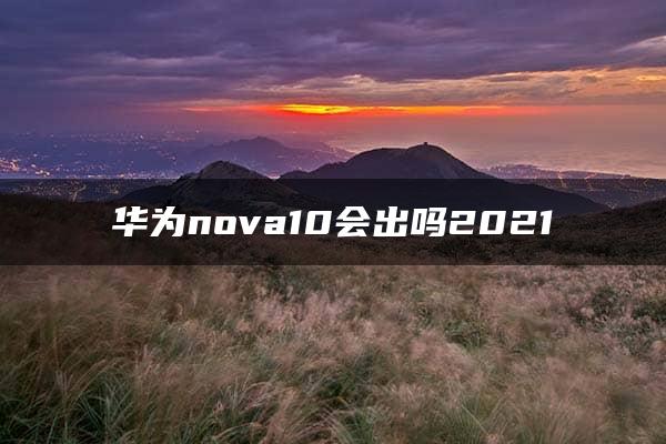 华为nova10会出吗2021