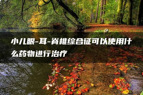 小儿眼-耳-脊椎综合征可以使用什么药物进行治疗