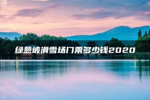 绿葱坡滑雪场门票多少钱2020