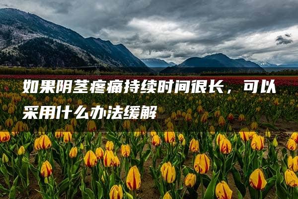 如果阴茎疼痛持续时间很长，可以采用什么办法缓解