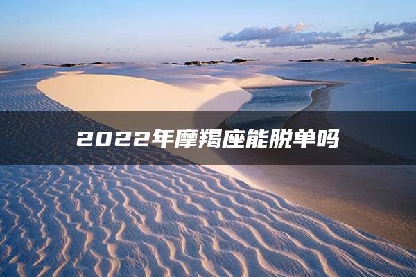 2022年摩羯座能脱单吗