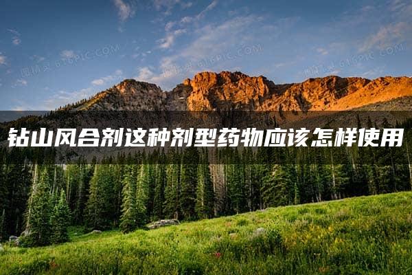 钻山风合剂这种剂型药物应该怎样使用