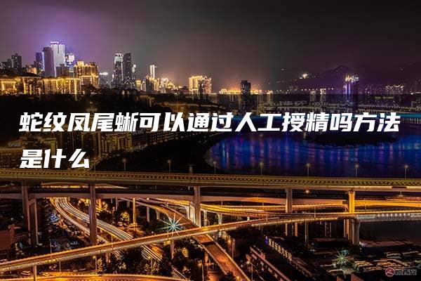 蛇纹凤尾蜥可以通过人工授精吗方法是什么