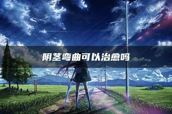 阴茎弯曲可以治愈吗