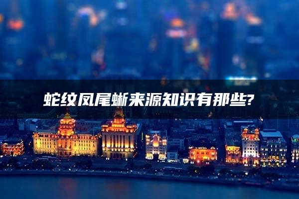 蛇纹凤尾蜥来源知识有那些?