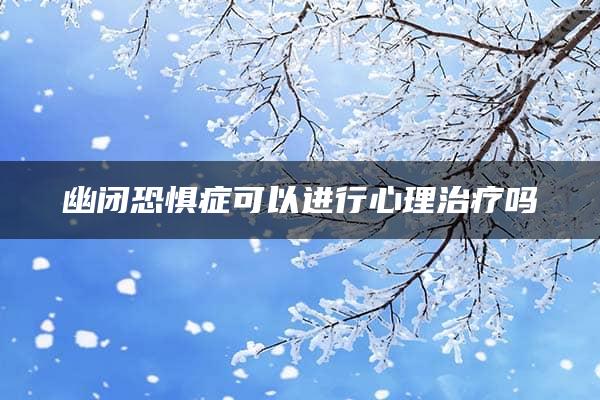 幽闭恐惧症可以进行心理治疗吗