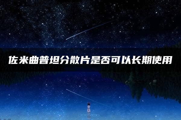 佐米曲普坦分散片是否可以长期使用