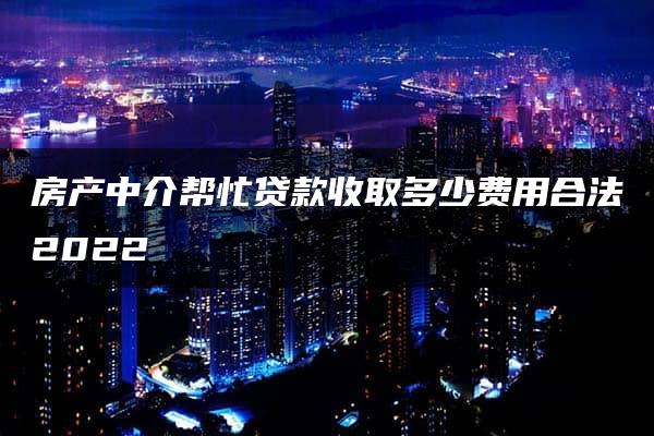 房产中介帮忙贷款收取多少费用合法2022