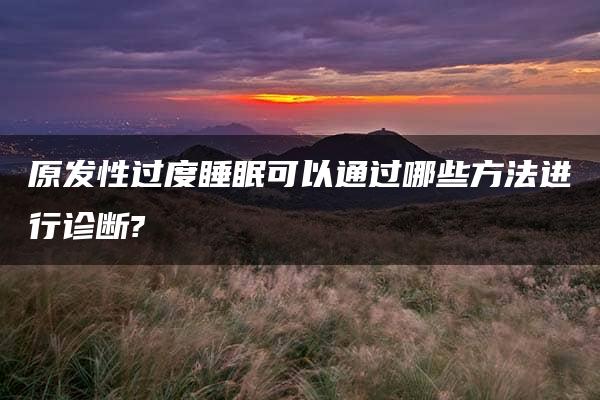 原发性过度睡眠可以通过哪些方法进行诊断?