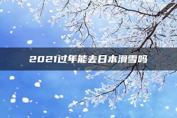 2021过年能去日本滑雪吗