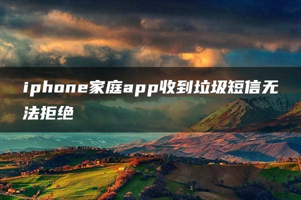 iphone家庭app收到垃圾短信无法拒绝