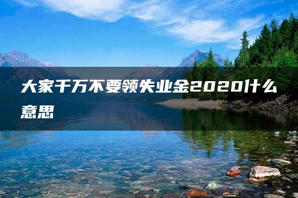 大家千万不要领失业金2020什么意思