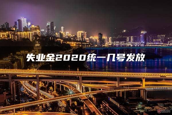 失业金2020统一几号发放