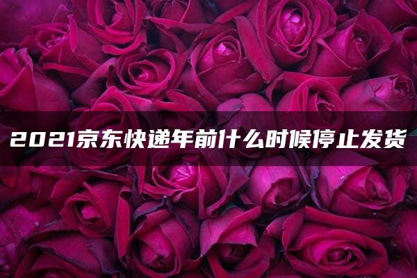 2021京东快递年前什么时候停止发货