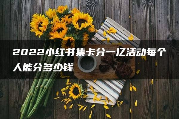 2022小红书集卡分一亿活动每个人能分多少钱