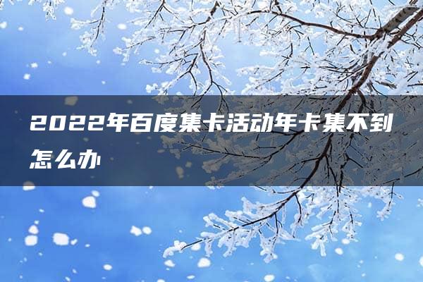 2022年百度集卡活动年卡集不到怎么办