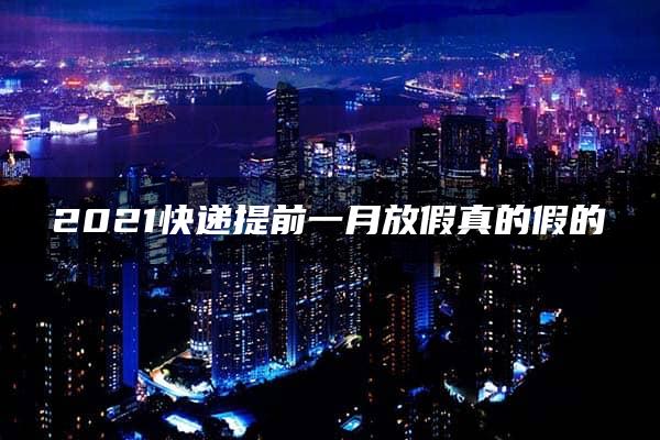 2021快递提前一月放假真的假的