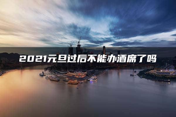 2021元旦过后不能办酒席了吗