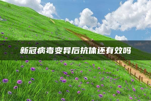 新冠病毒变异后抗体还有效吗