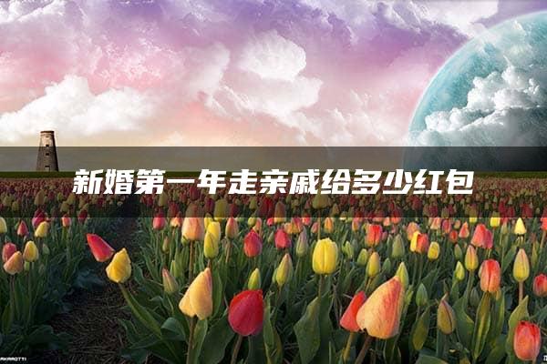 新婚第一年走亲戚给多少红包