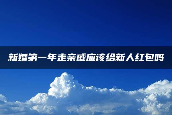 新婚第一年走亲戚应该给新人红包吗