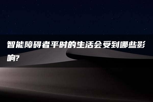 智能障碍者平时的生活会受到哪些影响?