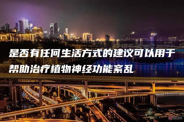 是否有任何生活方式的建议可以用于帮助治疗植物神经功能紊乱