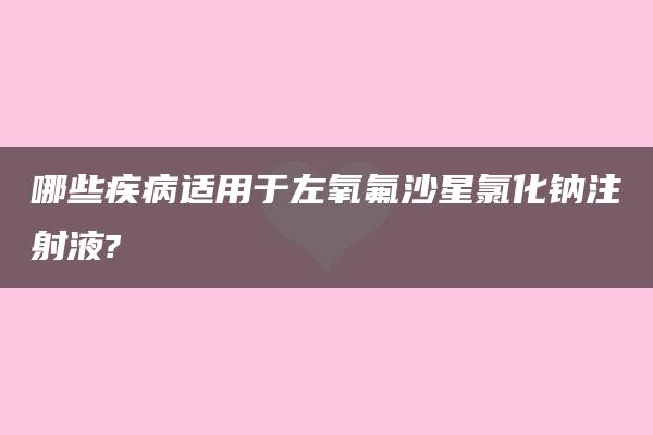 哪些疾病适用于左氧氟沙星氯化钠注射液?