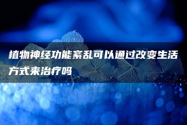 植物神经功能紊乱可以通过改变生活方式来治疗吗