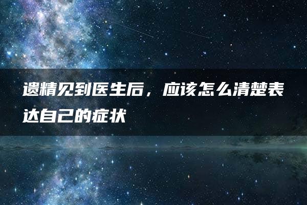 遗精见到医生后，应该怎么清楚表达自己的症状